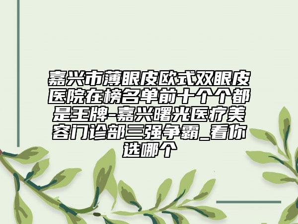 嘉興市薄眼皮歐式雙眼皮醫(yī)院在榜名單前十個(gè)個(gè)都是王牌-嘉興曙光醫(yī)療美容門診部三強(qiáng)爭(zhēng)霸_看你選哪個(gè)