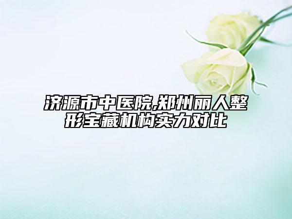濟(jì)源市中醫(yī)院,鄭州麗人整形寶藏機(jī)構(gòu)實(shí)力對(duì)比