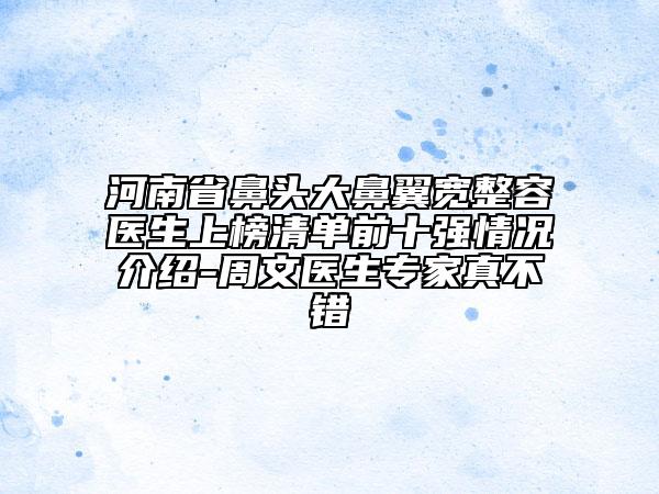 河南省鼻頭大鼻翼寬整容醫(yī)生上榜清單前十強(qiáng)情況介紹-周文醫(yī)生專家真不錯(cuò)