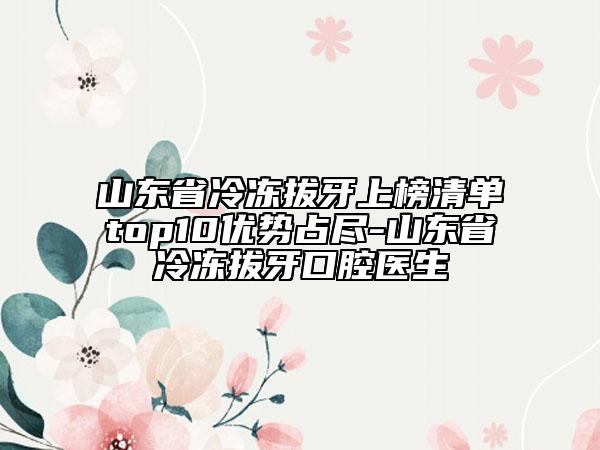 山東省冷凍拔牙上榜清單top10優(yōu)勢占盡-山東省冷凍拔牙口腔醫(yī)生