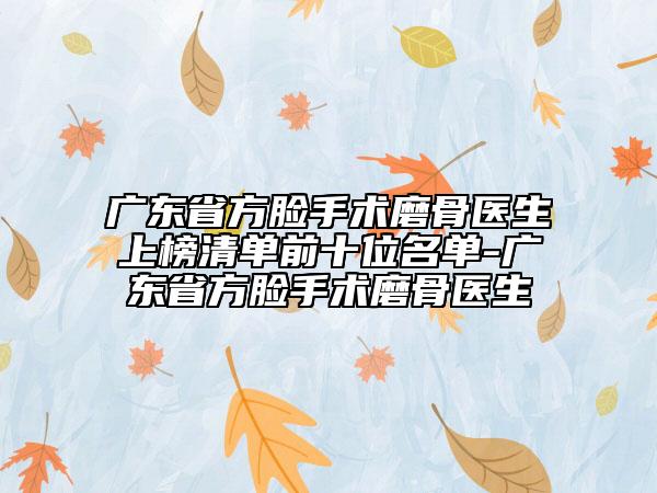 廣東省方臉手術(shù)磨骨醫(yī)生上榜清單前十位名單-廣東省方臉手術(shù)磨骨醫(yī)生