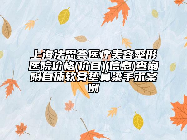 上海法思薈醫(yī)療美容整形醫(yī)院價格(價目)(信息)查詢附自體軟骨墊鼻梁手術(shù)案例