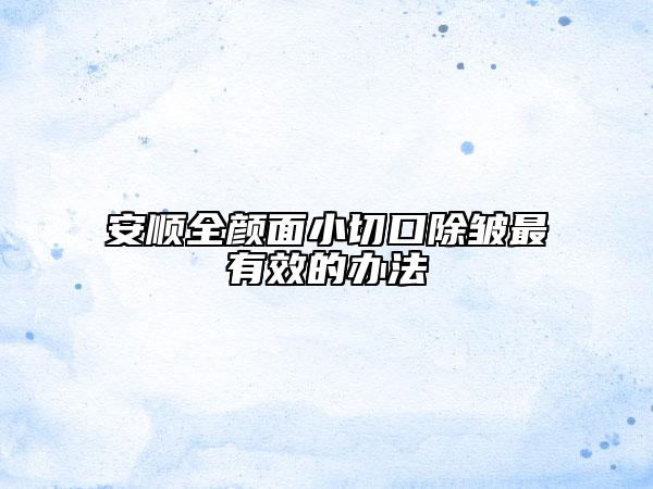 安順全顏面小切口除皺最有效的辦法