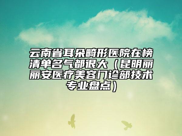 云南省耳朵畸形醫(yī)院在榜清單名氣都很大（昆明麗麗安醫(yī)療美容門診部技術(shù)專業(yè)盤點）