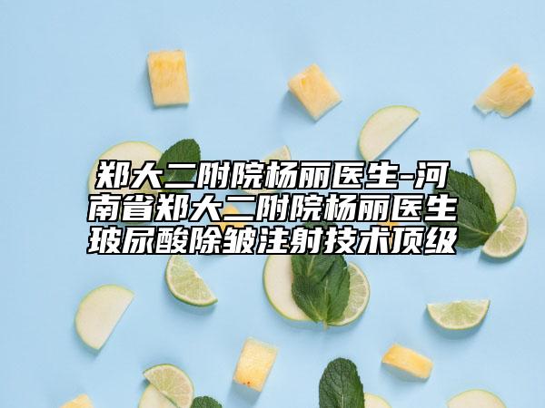 鄭大二附院楊麗醫(yī)生-河南省鄭大二附院楊麗醫(yī)生玻尿酸除皺注射技術(shù)頂級(jí)