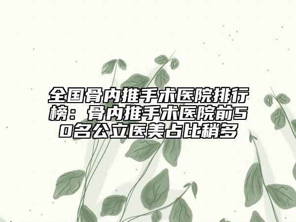 全國骨內(nèi)推手術(shù)醫(yī)院排行榜：骨內(nèi)推手術(shù)醫(yī)院前50名公立醫(yī)美占比稍多
