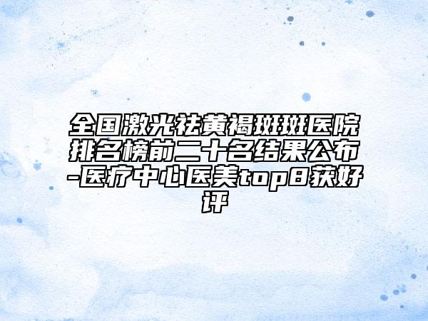 全國激光祛黃褐斑斑醫(yī)院排名榜前二十名結(jié)果公布-醫(yī)療中心醫(yī)美top8獲好評