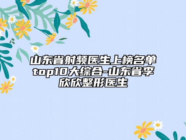 山東省射頻醫(yī)生上榜名單top10大綜合-山東省李欣欣整形醫(yī)生