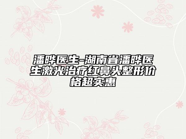 潘曄醫(yī)生-湖南省潘曄醫(yī)生激光治療紅鼻頭整形價格超實惠