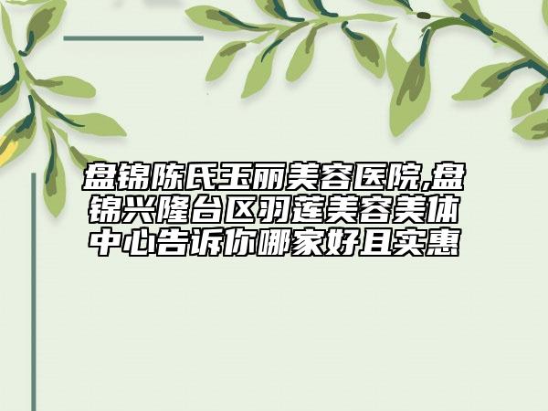 盤(pán)錦陳氏玉麗美容醫(yī)院,盤(pán)錦興隆臺(tái)區(qū)羽蓮美容美體中心告訴你哪家好且實(shí)惠