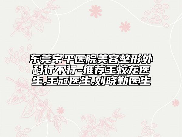 東莞常平醫(yī)院美容整形外科行不行-推薦王蛟龍醫(yī)生,王冠醫(yī)生,劉曉勤醫(yī)生