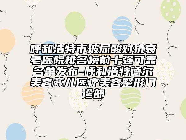 呼和浩特市玻尿酸對(duì)抗衰老醫(yī)院排名榜前十強(qiáng)可靠名單發(fā)布-呼和浩特德?tīng)柮揽腿飪横t(yī)療美容整形門(mén)診部