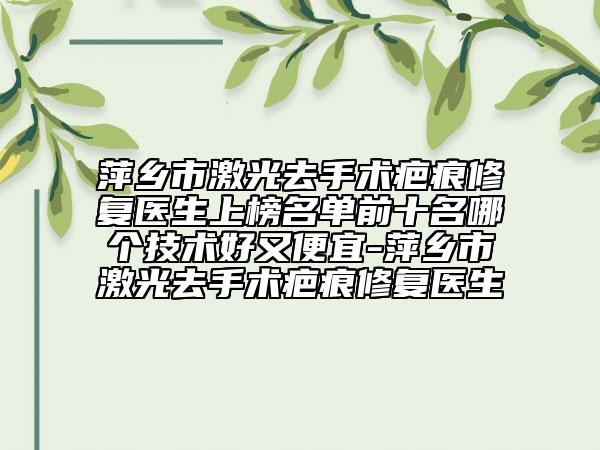萍鄉(xiāng)市激光去手術(shù)疤痕修復(fù)醫(yī)生上榜名單前十名哪個技術(shù)好又便宜-萍鄉(xiāng)市激光去手術(shù)疤痕修復(fù)醫(yī)生
