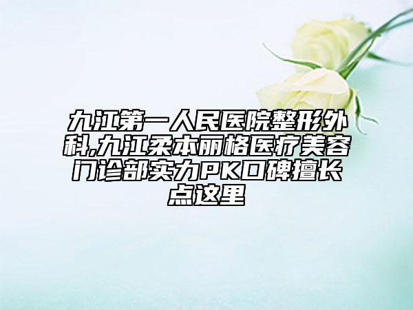 九江第一人民醫(yī)院整形外科,九江柔本麗格醫(yī)療美容門診部實力PK口碑擅長點這里