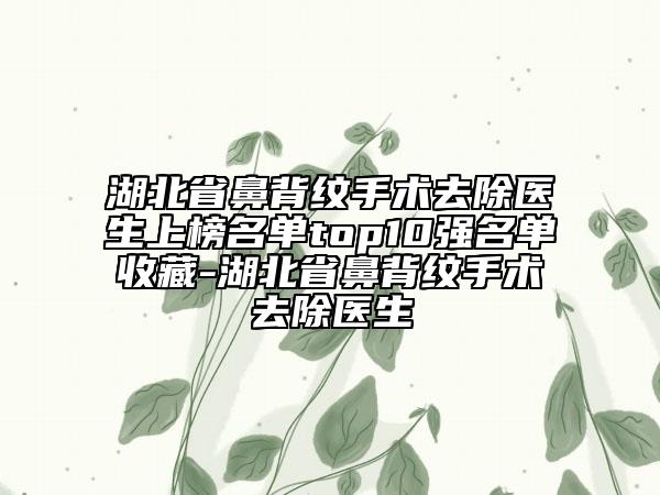 湖北省鼻背紋手術(shù)去除醫(yī)生上榜名單top10強(qiáng)名單收藏-湖北省鼻背紋手術(shù)去除醫(yī)生
