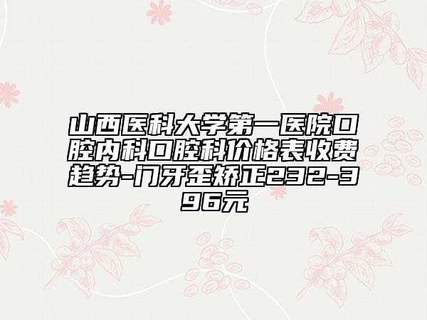 山西醫(yī)科大學(xué)第一醫(yī)院口腔內(nèi)科口腔科價(jià)格表收費(fèi)趨勢(shì)-門牙歪矯正232-396元