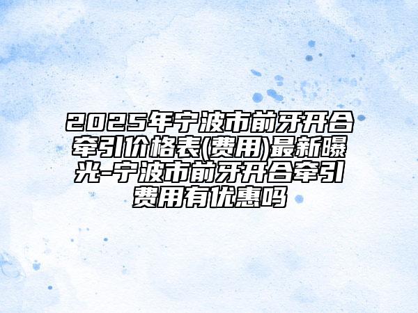 2025年寧波市前牙開合牽引價(jià)格表(費(fèi)用)最新曝光-寧波市前牙開合牽引費(fèi)用有優(yōu)惠嗎