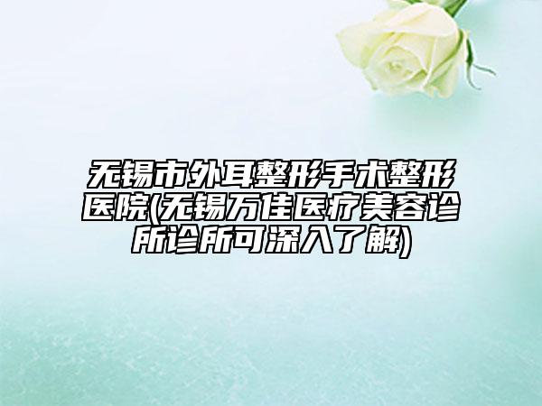 無(wú)錫市外耳整形手術(shù)整形醫(yī)院(無(wú)錫萬(wàn)佳醫(yī)療美容診所診所可深入了解)