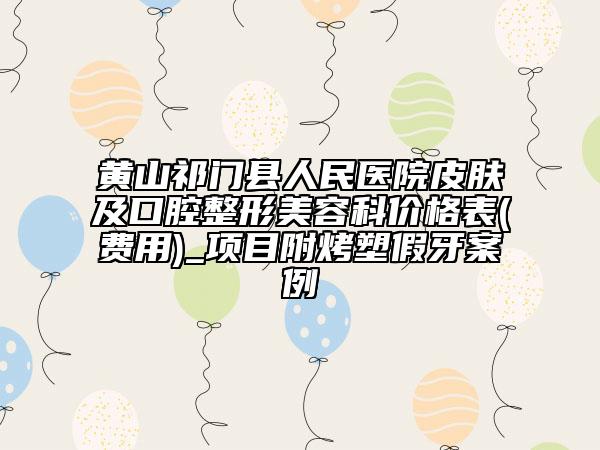 黃山祁門(mén)縣人民醫(yī)院皮膚及口腔整形美容科價(jià)格表(費(fèi)用)_項(xiàng)目附烤塑假牙案例