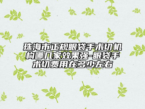 珠海市正規(guī)眼袋手術切機構哪幾家效果強-眼袋手術切費用在多少左右