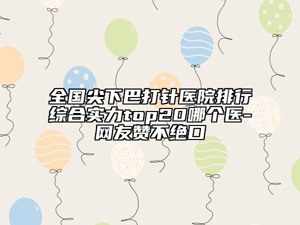 全國尖下巴打針醫(yī)院排行綜合實力top20哪個醫(yī)-網(wǎng)友贊不絕口