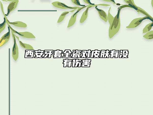 西安牙套全瓷對(duì)皮膚有沒有傷害