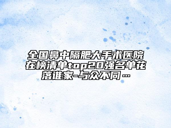 全國(guó)鼻中隔肥大手術(shù)醫(yī)院在榜清單top20強(qiáng)名單花落誰(shuí)家-與眾不同…
