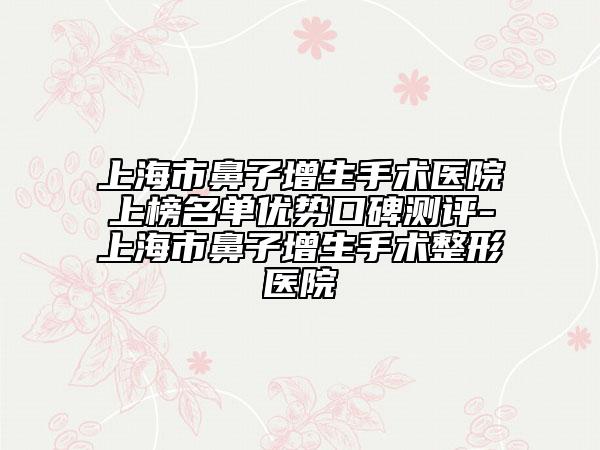 上海市鼻子增生手術(shù)醫(yī)院上榜名單優(yōu)勢(shì)口碑測(cè)評(píng)-上海市鼻子增生手術(shù)整形醫(yī)院