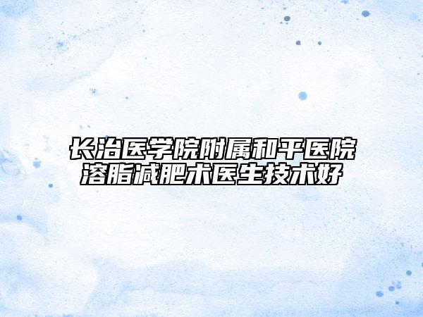長治醫(yī)學院附屬和平醫(yī)院溶脂減肥術(shù)醫(yī)生技術(shù)好
