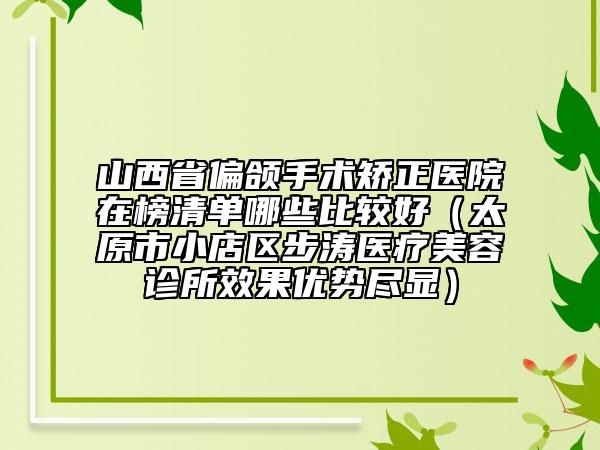 山西省偏頜手術(shù)矯正醫(yī)院在榜清單哪些比較好（太原市小店區(qū)步濤醫(yī)療美容診所效果優(yōu)勢盡顯）