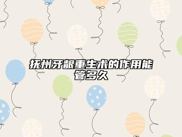 撫州牙齦重生術(shù)的作用能管多久