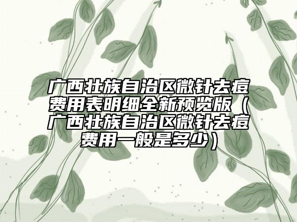 廣西壯族自治區(qū)微針去痘費(fèi)用表明細(xì)全新預(yù)覽版（廣西壯族自治區(qū)微針去痘費(fèi)用一般是多少）