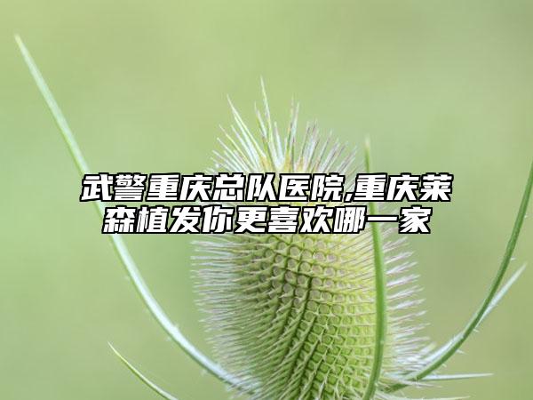 武警重慶總隊(duì)醫(yī)院,重慶萊森植發(fā)你更喜歡哪一家