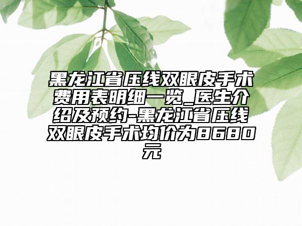 黑龍江省壓線雙眼皮手術(shù)費(fèi)用表明細(xì)一覽_醫(yī)生介紹及預(yù)約-黑龍江省壓線雙眼皮手術(shù)均價(jià)為8680元