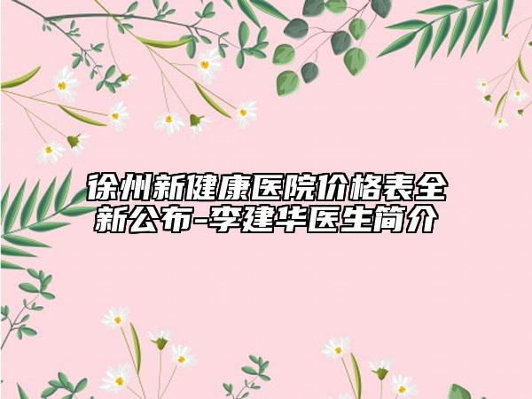 徐州新健康醫(yī)院價格表全新公布-李建華醫(yī)生簡介