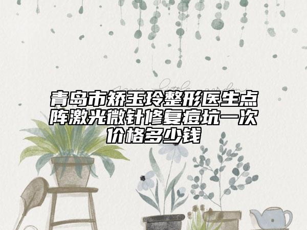 青島市矯玉玲整形醫(yī)生點(diǎn)陣激光微針修復(fù)痘坑一次價(jià)格多少錢