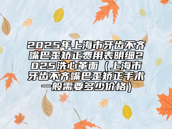 2025年上海市牙齒不齊嘴巴歪矯正費(fèi)用表明細(xì)2025洗心革面（上海市牙齒不齊嘴巴歪矯正手術(shù)一般需要多少價(jià)格）