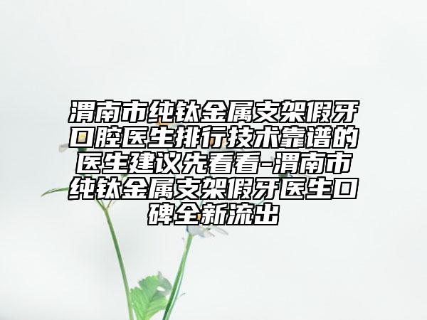 渭南市純鈦金屬支架假牙口腔醫(yī)生排行技術(shù)靠譜的醫(yī)生建議先看看-渭南市純鈦金屬支架假牙醫(yī)生口碑全新流出