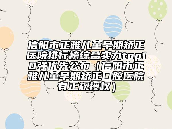 信陽(yáng)市正雅兒童早期矯正醫(yī)院排行榜綜合實(shí)力top10強(qiáng)優(yōu)先公布（信陽(yáng)市正雅兒童早期矯正口腔醫(yī)院有正規(guī)授權(quán)）