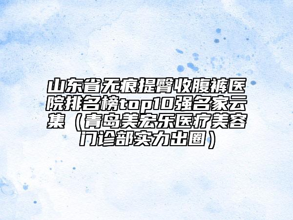 山東省無(wú)痕提臀收腹褲醫(yī)院排名榜top10強(qiáng)名家云集（青島美宏樂(lè)醫(yī)療美容門診部實(shí)力出圈）