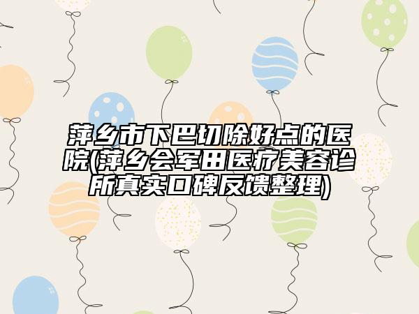 萍鄉(xiāng)市下巴切除好點(diǎn)的醫(yī)院(萍鄉(xiāng)會(huì)軍田醫(yī)療美容診所真實(shí)口碑反饋整理)