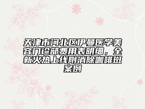天津市河北區(qū)伊曼醫(yī)學(xué)美容門診部費用表明細，全新火熱上線附消除咖啡斑案例