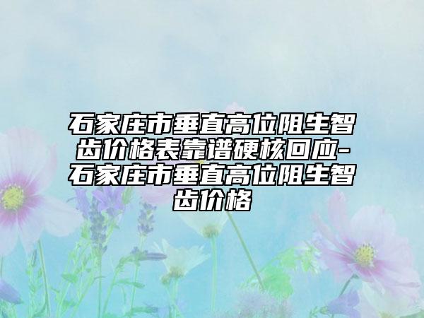 石家莊市垂直高位阻生智齒價(jià)格表靠譜硬核回應(yīng)-石家莊市垂直高位阻生智齒價(jià)格