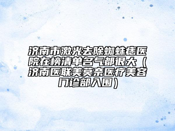 濟南市激光去除蜘蛛痣醫(yī)院在榜清單名氣都很大（濟南醫(yī)聯(lián)美莫奈醫(yī)療美容門診部入圍）