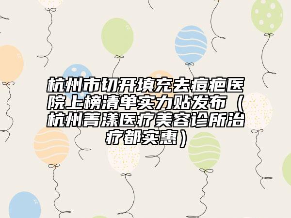 杭州市切開(kāi)填充去痘疤醫(yī)院上榜清單實(shí)力貼發(fā)布（杭州菁漾醫(yī)療美容診所治療都實(shí)惠）