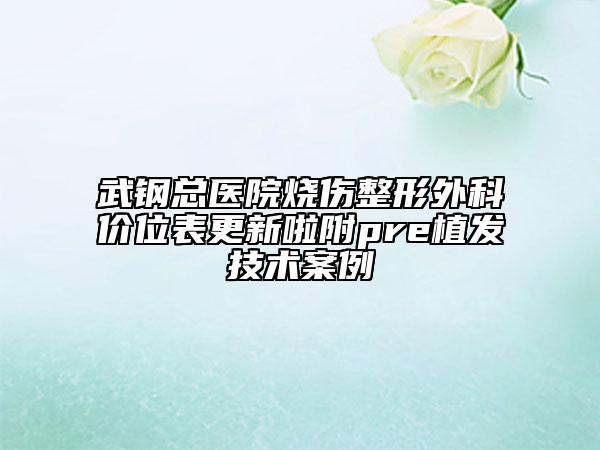 武鋼總醫(yī)院燒傷整形外科價(jià)位表更新啦附pre植發(fā)技術(shù)案例