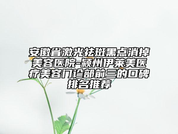 安徽省激光祛斑黑點(diǎn)消掉美容醫(yī)院-潁州伊萊美醫(yī)療美容門診部前三的口碑排名推薦