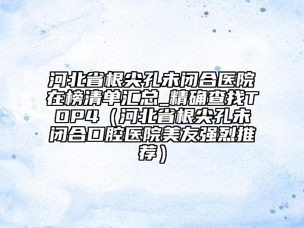 河北省根尖孔未閉合醫(yī)院在榜清單匯總_精確查找TOP4（河北省根尖孔未閉合口腔醫(yī)院美友強(qiáng)烈推薦）