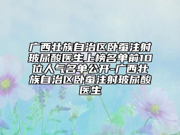 廣西壯族自治區(qū)臥蠶注射玻尿酸醫(yī)生上榜名單前10位人氣名單公開-廣西壯族自治區(qū)臥蠶注射玻尿酸醫(yī)生
