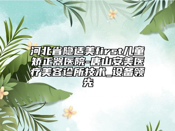 河北省隱適美first兒童矯正器醫(yī)院-唐山安美醫(yī)療美容診所技術_設備領先